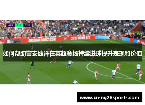 如何帮助富安健洋在英超赛场持续进球提升表现和价值