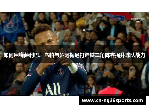 如何围绕萨利巴、乌帕与楚阿梅尼打造铁三角阵容提升球队战力