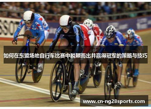 如何在东盟场地自行车比赛中脱颖而出并赢得冠军的策略与技巧