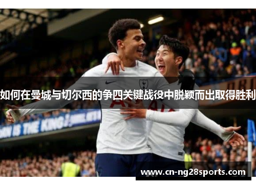 如何在曼城与切尔西的争四关键战役中脱颖而出取得胜利