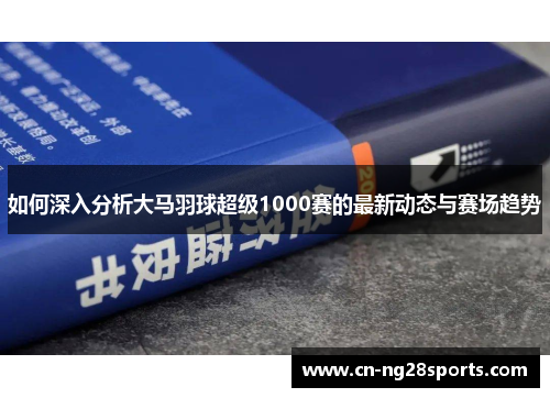 如何深入分析大马羽球超级1000赛的最新动态与赛场趋势