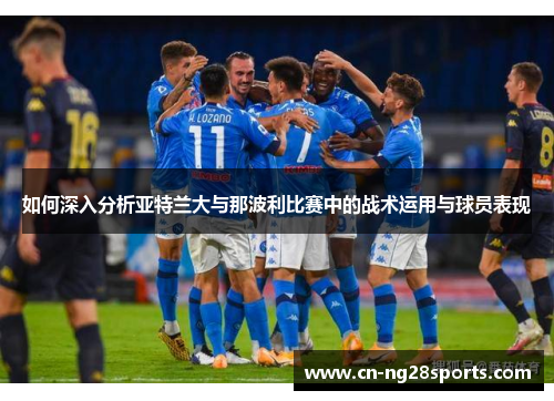 如何深入分析亚特兰大与那波利比赛中的战术运用与球员表现