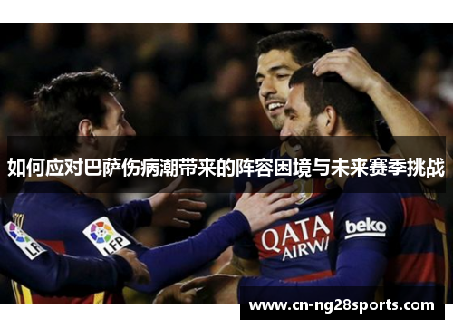 如何应对巴萨伤病潮带来的阵容困境与未来赛季挑战