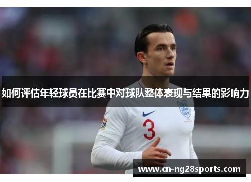 如何评估年轻球员在比赛中对球队整体表现与结果的影响力