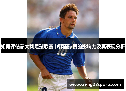 如何评估意大利足球联赛中韩国球员的影响力及其表现分析