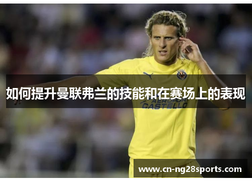 如何提升曼联弗兰的技能和在赛场上的表现