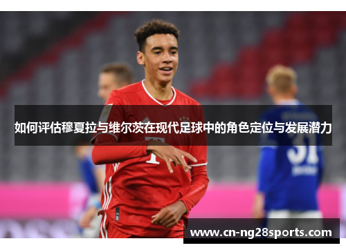 如何评估穆夏拉与维尔茨在现代足球中的角色定位与发展潜力