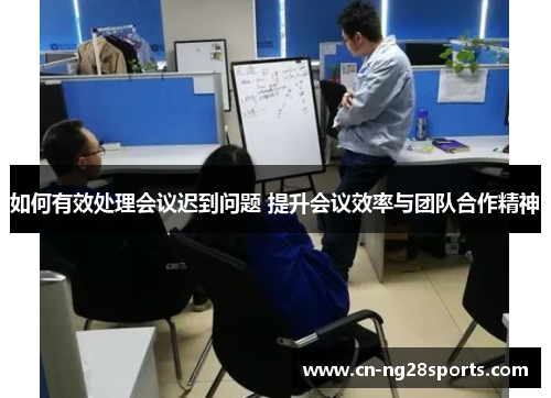 如何有效处理会议迟到问题 提升会议效率与团队合作精神