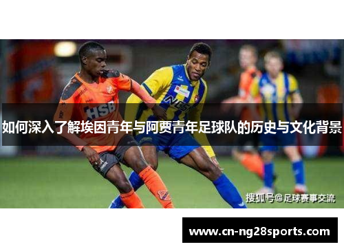 如何深入了解埃因青年与阿贾青年足球队的历史与文化背景