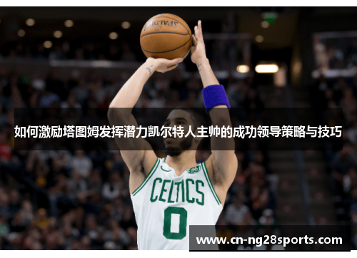 如何激励塔图姆发挥潜力凯尔特人主帅的成功领导策略与技巧