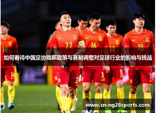 如何看待中国足协降薪政策与赛制调整对足球行业的影响与挑战