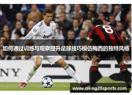 如何通过训练与观察提升足球技巧模仿梅西的独特风格