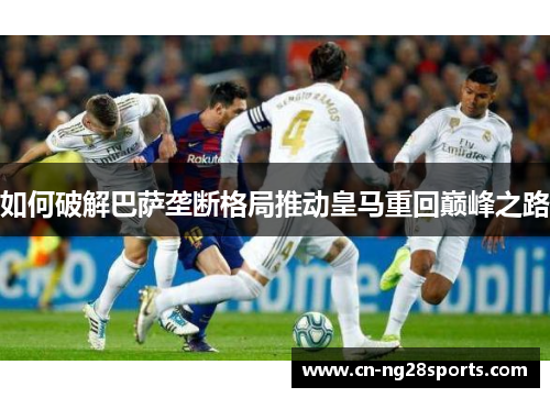 如何破解巴萨垄断格局推动皇马重回巅峰之路