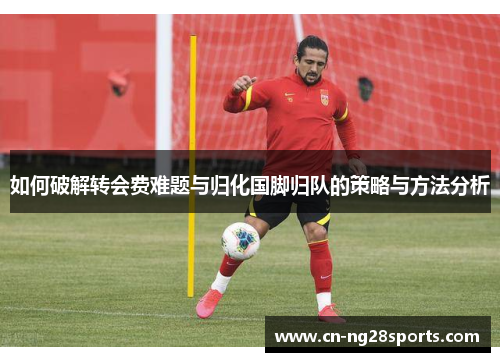 如何破解转会费难题与归化国脚归队的策略与方法分析