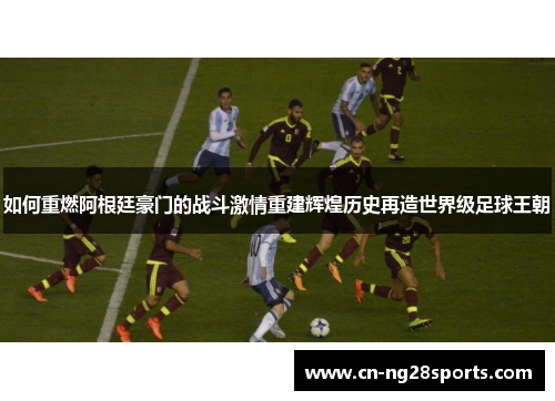 如何重燃阿根廷豪门的战斗激情重建辉煌历史再造世界级足球王朝