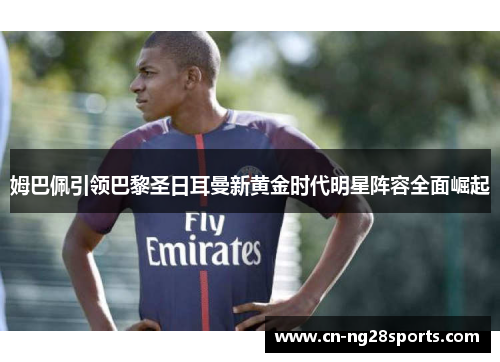 姆巴佩引领巴黎圣日耳曼新黄金时代明星阵容全面崛起