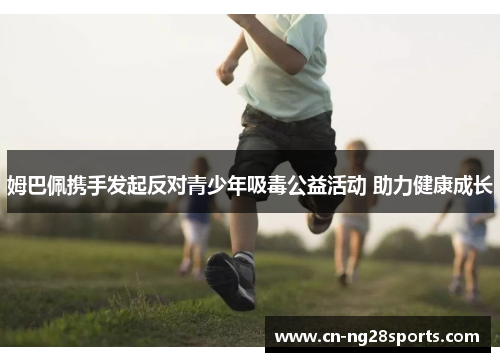 姆巴佩携手发起反对青少年吸毒公益活动 助力健康成长