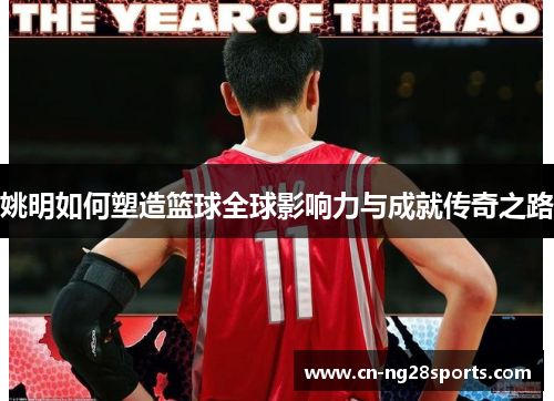 姚明如何塑造篮球全球影响力与成就传奇之路