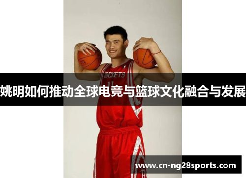 姚明如何推动全球电竞与篮球文化融合与发展